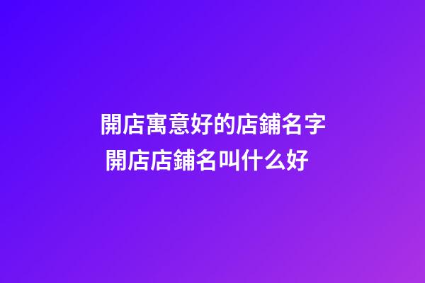 開店寓意好的店鋪名字 開店店鋪名叫什么好-第1張-店鋪起名-玄機派